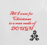 ALL I WANT FOR CHRISTMAS IS A MAN MADE OF DOUGH! t-shirt design idea